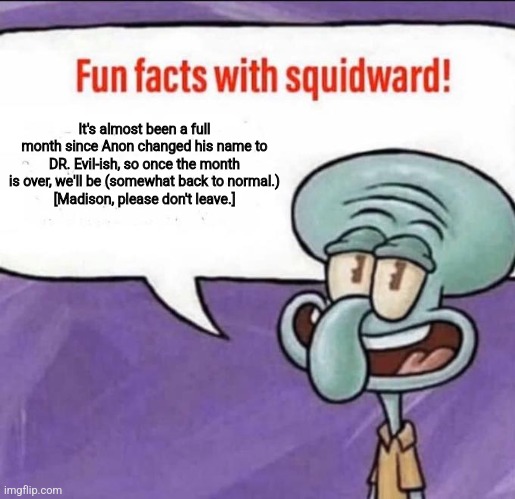 It's true, check the date. | It's almost been a full month since Anon changed his name to DR. Evil-ish, so once the month is over, we'll be (somewhat back to normal.)
[Madison, please don't leave.] | image tagged in fun facts with squidward | made w/ Imgflip meme maker