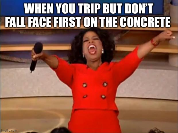 When you trip but don’t fall face first on the concrete | WHEN YOU TRIP BUT DON’T FALL FACE FIRST ON THE CONCRETE | image tagged in memes,oprah you get a,funny | made w/ Imgflip meme maker