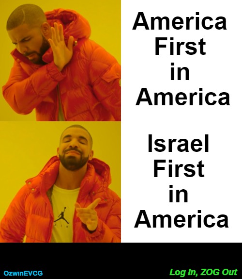 Log In, ZOG Out [NV] | America 

First 

in 

America; Israel 

First 

in 

America; Log In, ZOG Out; OzwinEVCG | image tagged in democratic party,occupied usa,republican party,zoglodytes,america first,israel lobby | made w/ Imgflip meme maker