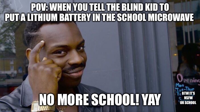 Roll Safe Think About It Meme | POV: WHEN YOU TELL THE BLIND KID TO PUT A LITHIUM BATTERY IN THE SCHOOL MICROWAVE; NO MORE SCHOOL! YAY; BTW IT'S NSFW OR SCHOOL | image tagged in memes,roll safe think about it | made w/ Imgflip meme maker