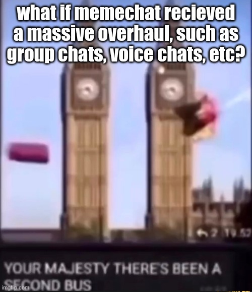 I feel that would greatly improve imgflip as a whole | what if memechat recieved a massive overhaul, such as group chats, voice chats, etc? | image tagged in your majesty there's been a second bus | made w/ Imgflip meme maker