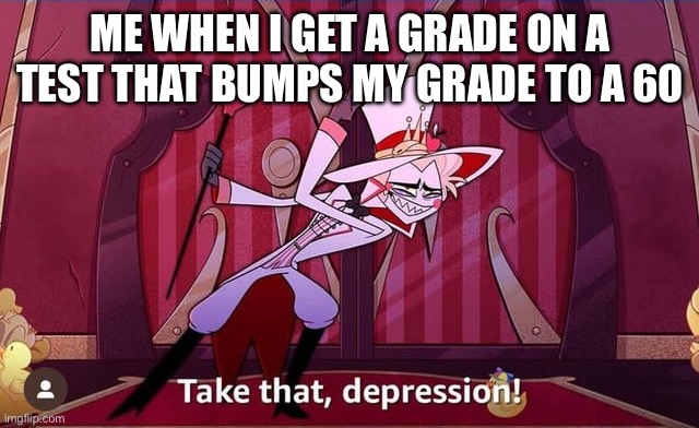 P | ME WHEN I GET A GRADE ON A TEST THAT BUMPS MY GRADE TO A 60 | image tagged in take that depression | made w/ Imgflip meme maker