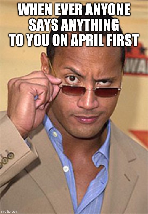 Raised eyebrow | WHEN EVER ANYONE SAYS ANYTHING TO YOU ON APRIL FIRST | image tagged in raised eyebrow | made w/ Imgflip meme maker