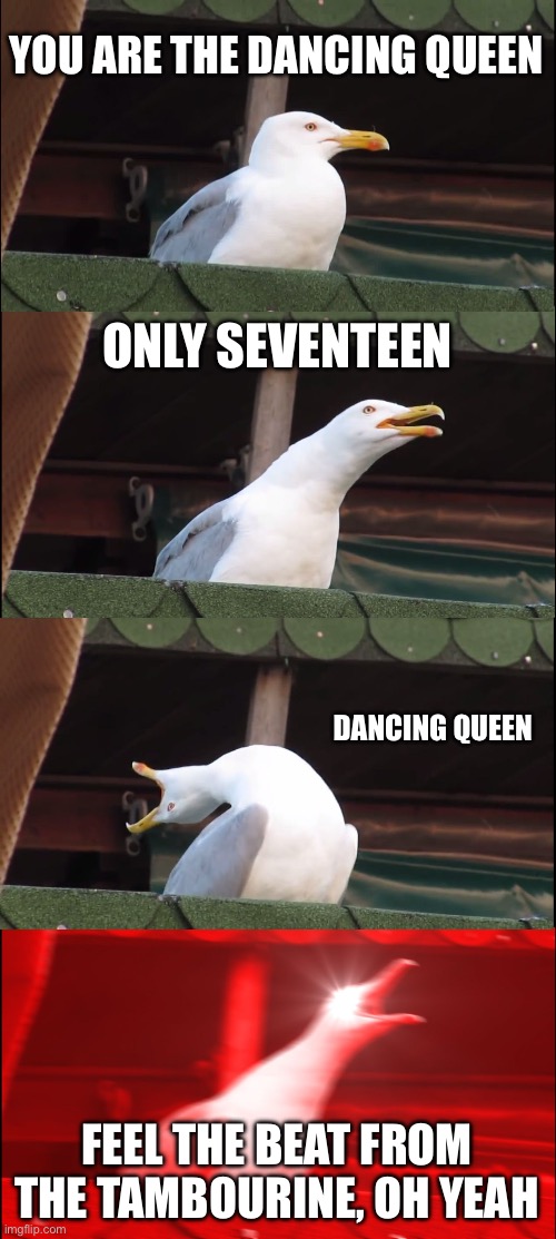 Inhaling Seagull Meme | YOU ARE THE DANCING QUEEN ONLY SEVENTEEN DANCING QUEEN FEEL THE BEAT FROM THE TAMBOURINE, OH YEAH | image tagged in memes,inhaling seagull | made w/ Imgflip meme maker