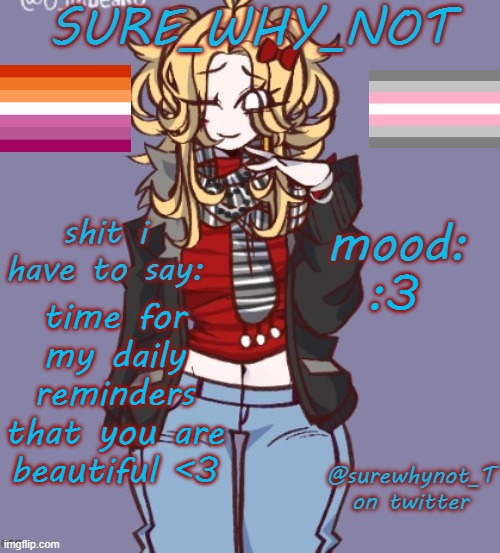 remember i send this message to everyone who follows me | :3; time for my daily reminders that you are beautiful <3 | image tagged in sure_why_not announcement template | made w/ Imgflip meme maker