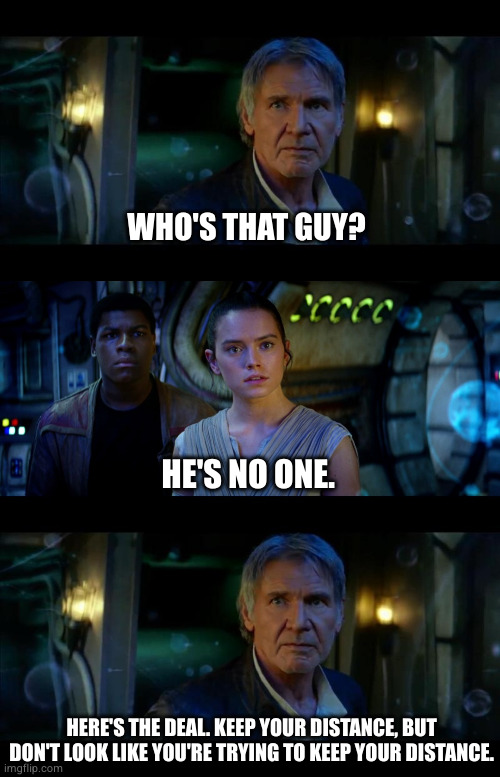 It's True All of It Han Solo Meme | WHO'S THAT GUY? HE'S NO ONE. HERE'S THE DEAL. KEEP YOUR DISTANCE, BUT DON'T LOOK LIKE YOU'RE TRYING TO KEEP YOUR DISTANCE. | image tagged in memes,it's true all of it han solo | made w/ Imgflip meme maker