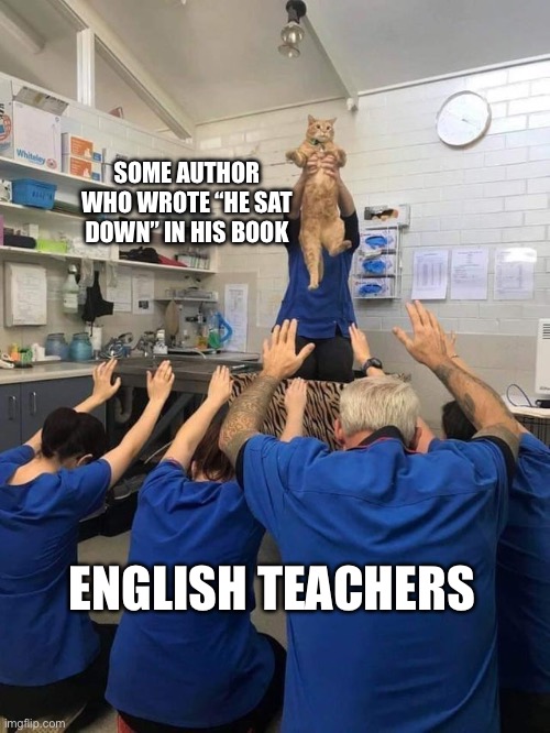 Put something in the comments that will make English teachers worship you | SOME AUTHOR WHO WROTE “HE SAT DOWN” IN HIS BOOK; ENGLISH TEACHERS | image tagged in all hail the cat | made w/ Imgflip meme maker