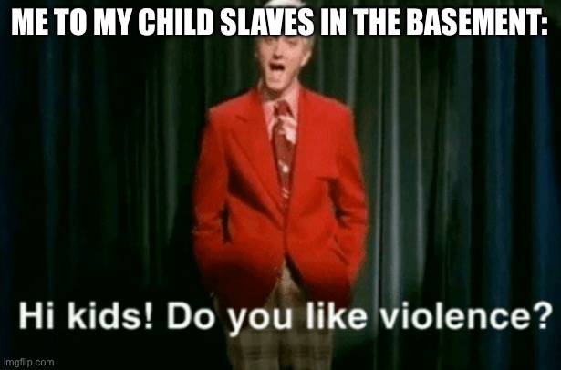 Slave chiodren | ME TO MY CHILD SLAVES IN THE BASEMENT: | image tagged in hi kids do you like violence,basement,slaves | made w/ Imgflip meme maker