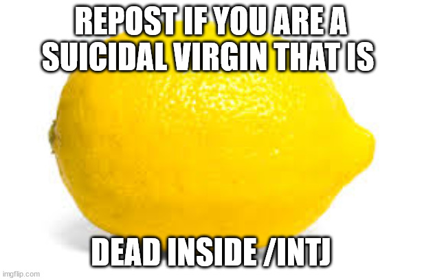 When life gives you lemons, X | REPOST IF YOU ARE A SUICIDAL VIRGIN THAT IS; DEAD INSIDE /INTJ | image tagged in when life gives you lemons x | made w/ Imgflip meme maker