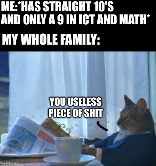 I Should Buy A Boat Cat Meme | ME:*HAS STRAIGHT 10'S AND ONLY A 9 IN ICT AND MATH*; MY WHOLE FAMILY:; YOU USELESS PIECE OF SHIT | image tagged in memes,i should buy a boat cat | made w/ Imgflip meme maker