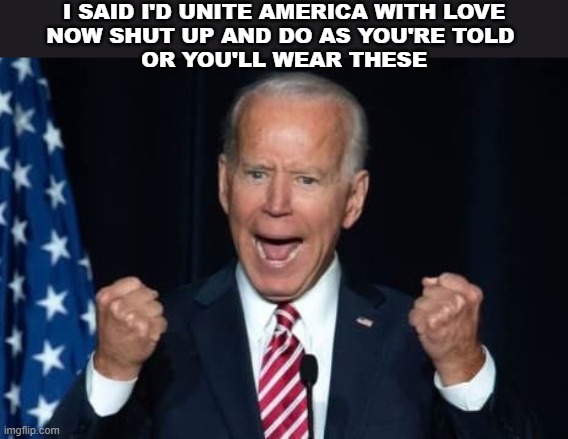 Angry Biden | I SAID I'D UNITE AMERICA WITH LOVE
NOW SHUT UP AND DO AS YOU'RE TOLD 
OR YOU'LL WEAR THESE | image tagged in biden,bunch of fives,nasty man | made w/ Imgflip meme maker