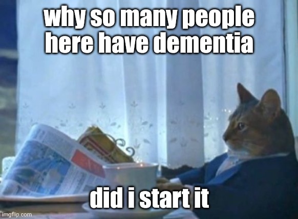 i think i just did | why so many people here have dementia; did i start it | image tagged in memes,i should buy a boat cat | made w/ Imgflip meme maker