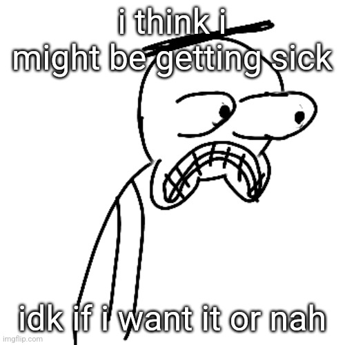 thoughts chat??? | i think i might be getting sick; idk if i want it or nah | made w/ Imgflip meme maker