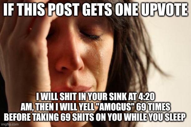 First World Problems Meme | IF THIS POST GETS ONE UPVOTE; I WILL SHIT IN YOUR SINK AT 4:20 AM, THEN I WILL YELL "AMOGUS" 69 TIMES BEFORE TAKING 69 SHITS ON YOU WHILE YOU SLEEP | image tagged in memes,first world problems | made w/ Imgflip meme maker