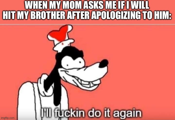 I'll fuckin do it again | WHEN MY MOM ASKS ME IF I WILL HIT MY BROTHER AFTER APOLOGIZING TO HIM: | image tagged in i'll fuckin do it again | made w/ Imgflip meme maker