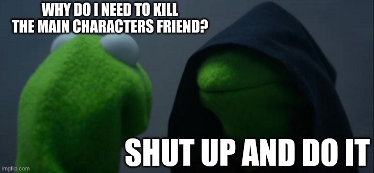 Evil Kermit | WHY DO I NEED TO KILL THE MAIN CHARACTERS FRIEND? SHUT UP AND DO IT | image tagged in memes,evil kermit | made w/ Imgflip meme maker