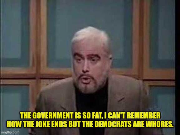 snl jeopardy sean connery | THE GOVERNMENT IS SO FAT, I CAN'T REMEMBER HOW THE JOKE ENDS BUT THE DEMOCRATS ARE WHORES. | image tagged in snl jeopardy sean connery | made w/ Imgflip meme maker