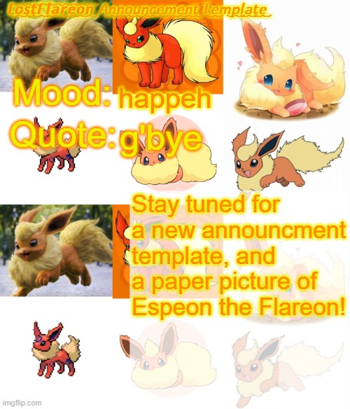 LostFlareon Announcement Template | happeh; g'bye; Stay tuned for a new announcment template, and a paper picture of Espeon the Flareon! | image tagged in lostflareon announcement template | made w/ Imgflip meme maker