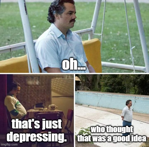 Sad Pablo Escobar Meme | oh... that's just depressing. who thought that was a good idea | image tagged in memes,sad pablo escobar | made w/ Imgflip meme maker
