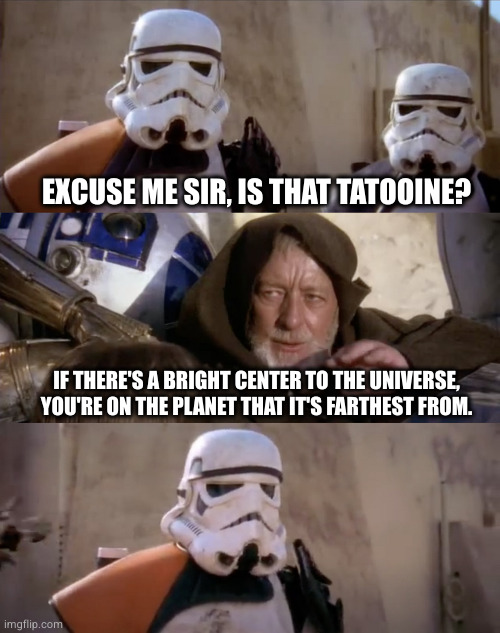 These are not the droids you are looking for | EXCUSE ME SIR, IS THAT TATOOINE? IF THERE'S A BRIGHT CENTER TO THE UNIVERSE, YOU'RE ON THE PLANET THAT IT'S FARTHEST FROM. | image tagged in these are not the droids you are looking for | made w/ Imgflip meme maker