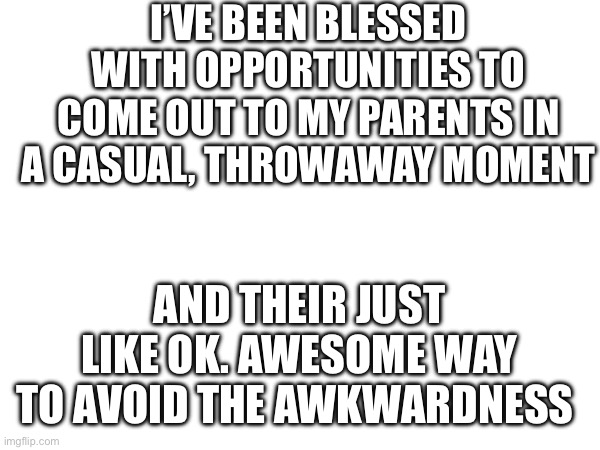 +liberal parents=easy mode | I’VE BEEN BLESSED WITH OPPORTUNITIES TO COME OUT TO MY PARENTS IN A CASUAL, THROWAWAY MOMENT; AND THEIR JUST LIKE OK. AWESOME WAY TO AVOID THE AWKWARDNESS | image tagged in lgbtq | made w/ Imgflip meme maker