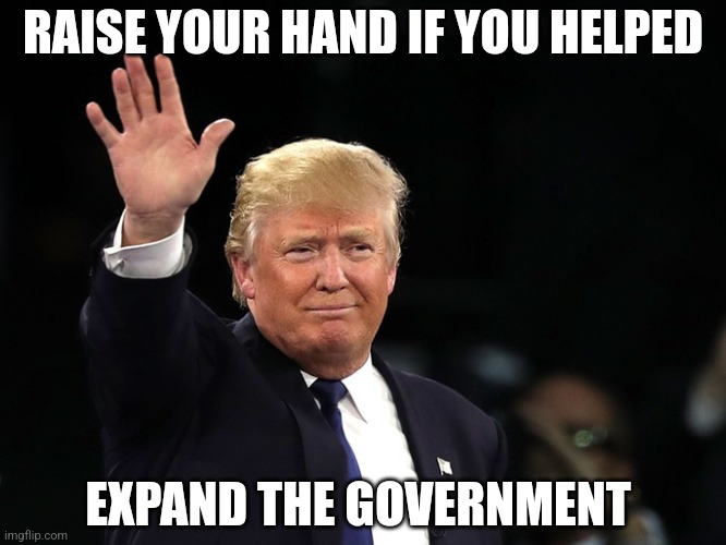Trump Raising Hand | RAISE YOUR HAND IF YOU HELPED EXPAND THE GOVERNMENT | image tagged in trump raising hand | made w/ Imgflip meme maker