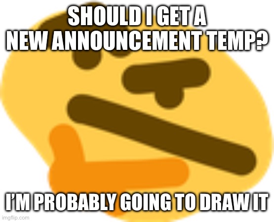 Thonking | SHOULD I GET A NEW ANNOUNCEMENT TEMP? I’M PROBABLY GOING TO DRAW IT | image tagged in thonking | made w/ Imgflip meme maker