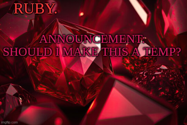 Ruby | RUBY. ANNOUNCEMENT:
SHOULD I MAKE THIS A TEMP? | image tagged in ruby | made w/ Imgflip meme maker