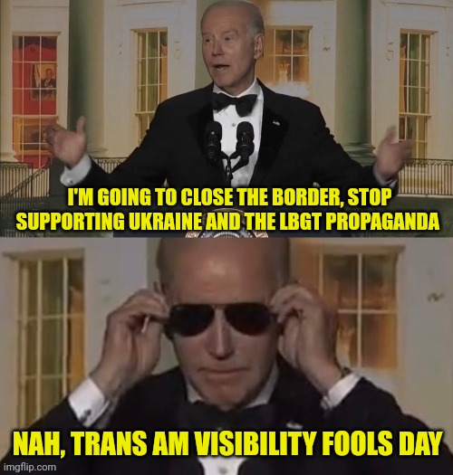 Dark Brandon | I'M GOING TO CLOSE THE BORDER, STOP SUPPORTING UKRAINE AND THE LBGT PROPAGANDA NAH, TRANS AM VISIBILITY FOOLS DAY | image tagged in dark brandon | made w/ Imgflip meme maker