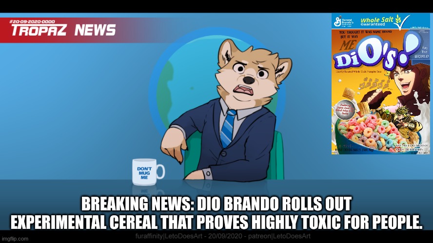 goofy ahh news but blank | BREAKING NEWS: DIO BRANDO ROLLS OUT EXPERIMENTAL CEREAL THAT PROVES HIGHLY TOXIC FOR PEOPLE. | image tagged in goofy ahh news but blank | made w/ Imgflip meme maker