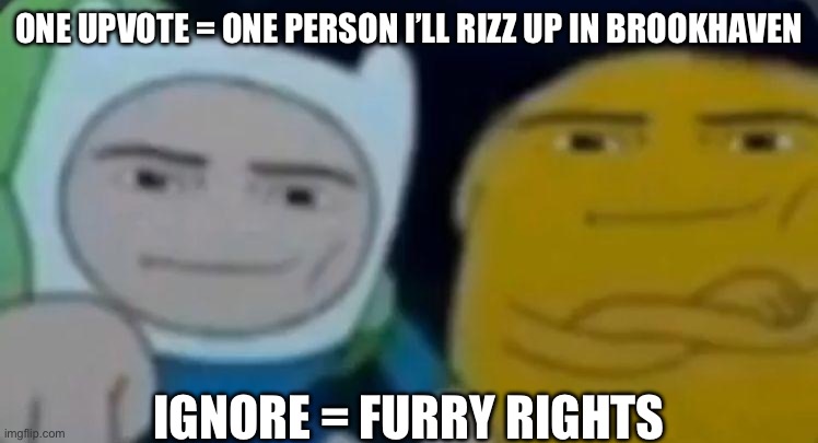 man face adventure time | ONE UPVOTE = ONE PERSON I’LL RIZZ UP IN BROOKHAVEN; IGNORE = FURRY RIGHTS | image tagged in man face adventure time | made w/ Imgflip meme maker