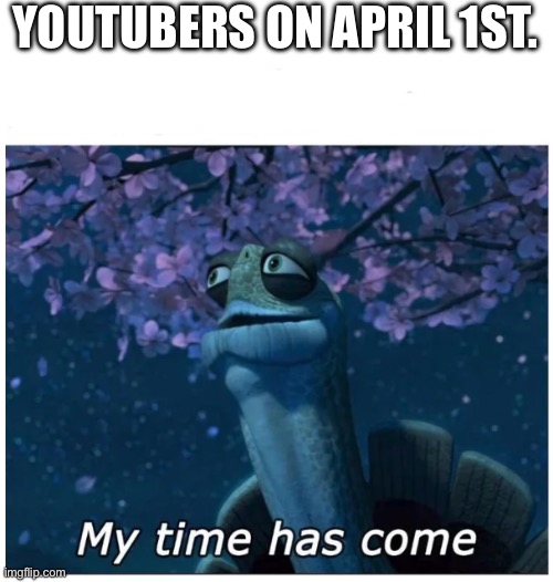 My time has come | YOUTUBERS ON APRIL 1ST. | image tagged in my time has come | made w/ Imgflip meme maker