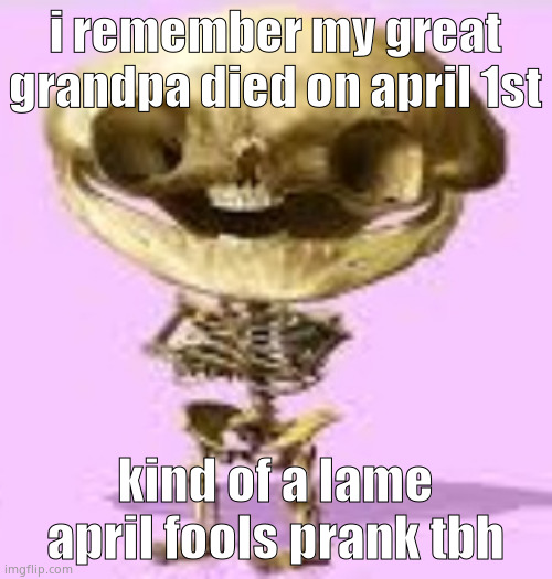 stew skull | i remember my great grandpa died on april 1st; kind of a lame april fools prank tbh | image tagged in stew skull | made w/ Imgflip meme maker