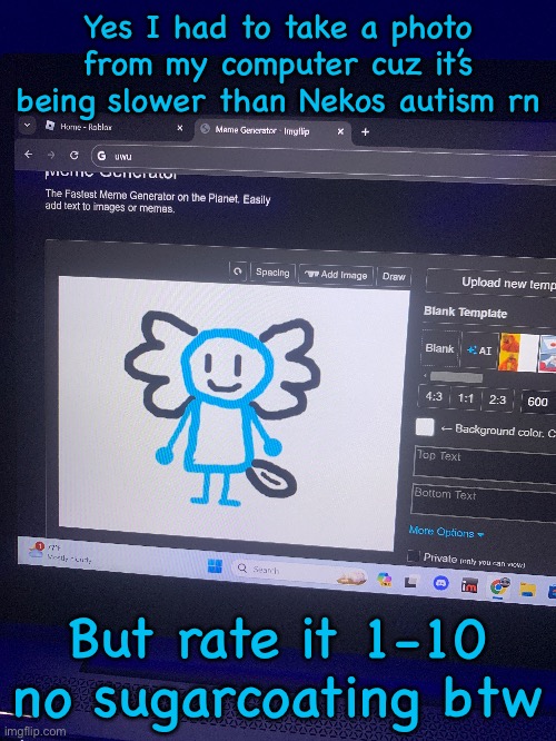 Yes I had to take a photo from my computer cuz it’s being slower than Nekos autism rn; But rate it 1-10 no sugarcoating btw | made w/ Imgflip meme maker