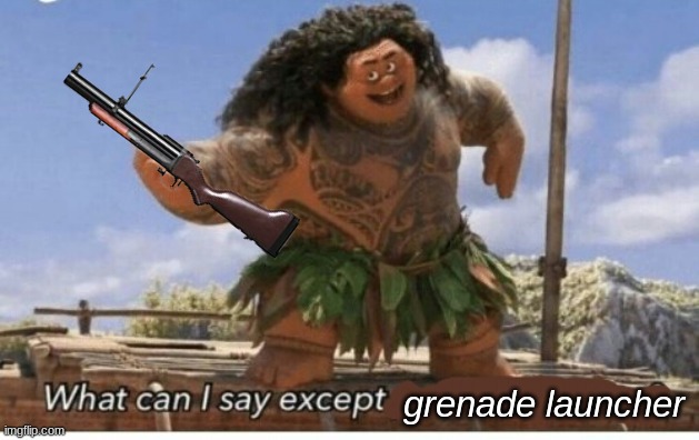 boom, you just got served....... a mouthful of shrapnel | grenade launcher | image tagged in moana maui what can i say except blank | made w/ Imgflip meme maker