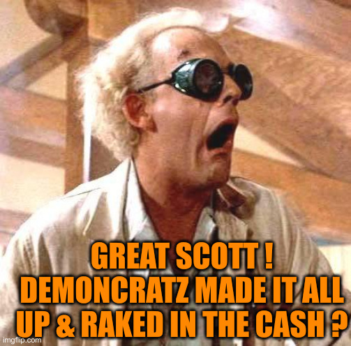 Great Scott!! | GREAT SCOTT !
DEMONCRATZ MADE IT ALL UP & RAKED IN THE CASH ? | image tagged in great scott | made w/ Imgflip meme maker