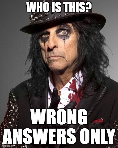 Wrong Answers ONLY | WHO IS THIS? WRONG ANSWERS ONLY | image tagged in wrong answers only,alice cooper | made w/ Imgflip meme maker