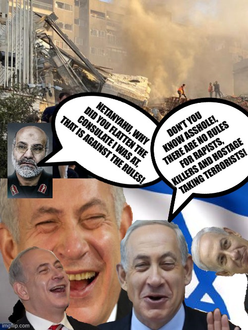 If you are a Terrorist, there are no rules for you! I will kill you any where! Love Netanyahu! | DON'T YOU KNOW ASSHOLE!, THERE ARE NO RULES FOR RAPISTS, KILLERS AND HOSTAGE TAKING TERRORISTS! NETANYAHU, WHY DID YOU FLATTEN THE CONSULATE I WAS AT, THAT IS AGAINST THE RULES! | image tagged in achmed the dead terrorist,special kind of stupid | made w/ Imgflip meme maker