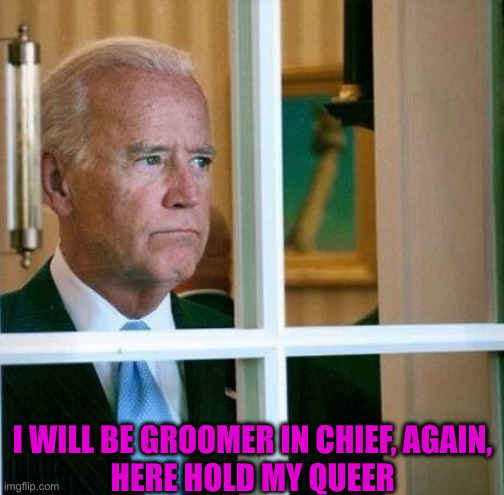 Sad Joe Biden | I WILL BE GROOMER IN CHIEF, AGAIN,
HERE HOLD MY QUEER | image tagged in sad joe biden | made w/ Imgflip meme maker