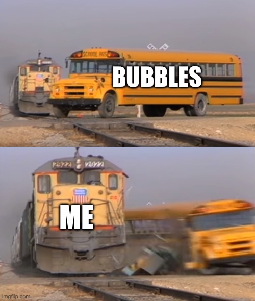 Bubble pop | BUBBLES; ME | image tagged in a train hitting a school bus,bubbles | made w/ Imgflip meme maker