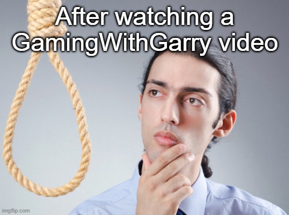 noose | After watching a GamingWithGarry video | image tagged in noose | made w/ Imgflip meme maker