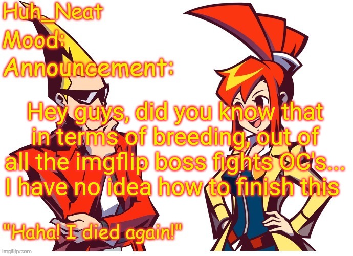 Huh_neat Ghost Trick temp (Thanks Knockout offical) | Hey guys, did you know that in terms of breeding, out of all the imgflip boss fights OC's... I have no idea how to finish this | image tagged in huh_neat ghost trick temp thanks knockout offical | made w/ Imgflip meme maker