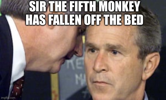 George Bush 9/11 | SIR THE FIFTH MONKEY HAS FALLEN OFF THE BED | image tagged in george bush 9/11 | made w/ Imgflip meme maker