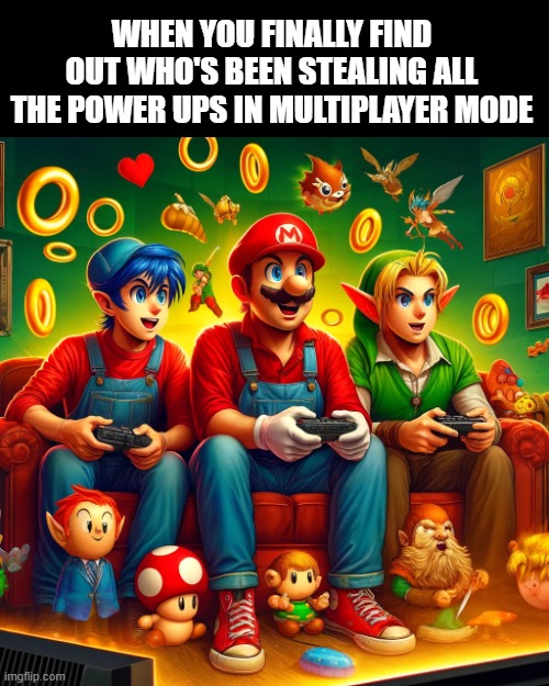 power ups | WHEN YOU FINALLY FIND OUT WHO'S BEEN STEALING ALL THE POWER UPS IN MULTIPLAYER MODE | image tagged in gaming | made w/ Imgflip meme maker