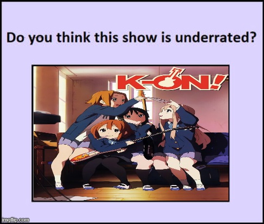 do you think k-on is underrated ? | image tagged in do you think this show is underrated,k-on,anime,tv shows,cartoon,animeme | made w/ Imgflip meme maker