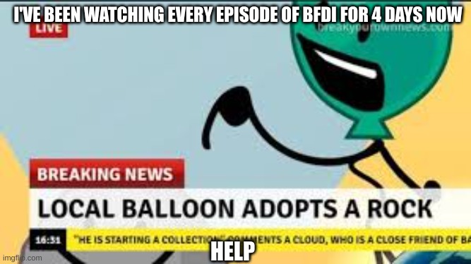 I hate when a YouTube series is just amazing | I'VE BEEN WATCHING EVERY EPISODE OF BFDI FOR 4 DAYS NOW; HELP | image tagged in bfdi,help,idk,please help me | made w/ Imgflip meme maker