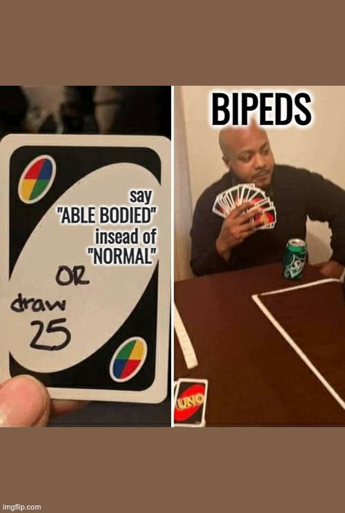 say "Able Bodied" or draw 25 | BIPEDS; say 
"ABLE BODIED"
insead of
"NORMAL" | image tagged in uno draw 25 cards,ableism,disability,disabled | made w/ Imgflip meme maker