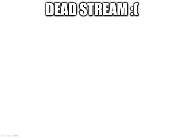 DEAD STREAM :( | made w/ Imgflip meme maker