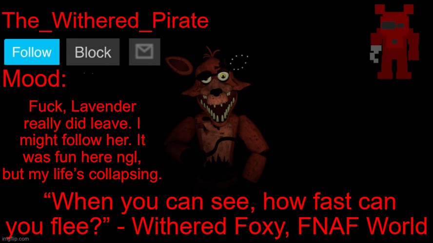 I will send shoutouts tomorrow | Fuck, Lavender really did leave. I might follow her. It was fun here ngl, but my life’s collapsing. | image tagged in the_withered_pirate v1 | made w/ Imgflip meme maker