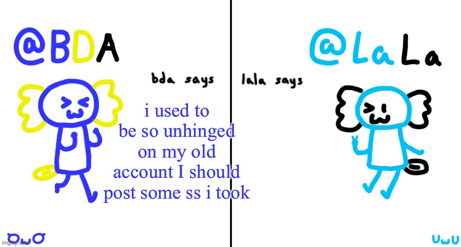 bda and lala announcment temp | i used to be so unhinged on my old account I should post some ss i took | image tagged in bda and lala announcment temp | made w/ Imgflip meme maker